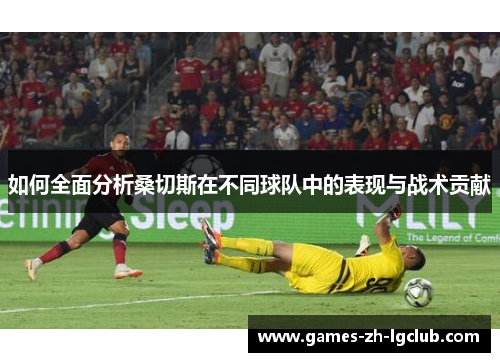 如何全面分析桑切斯在不同球队中的表现与战术贡献