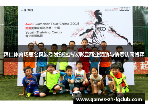 拜仁体育场更名风波引发球迷热议彰显商业赞助与情感认同博弈