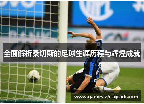 全面解析桑切斯的足球生涯历程与辉煌成就 全面解析桑切斯的足球生涯历程与辉煌成就