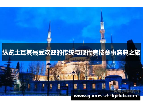 纵览土耳其最受欢迎的传统与现代竞技赛事盛典之旅