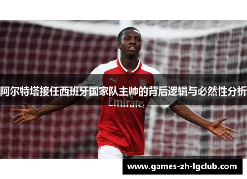 阿尔特塔接任西班牙国家队主帅的背后逻辑与必然性分析