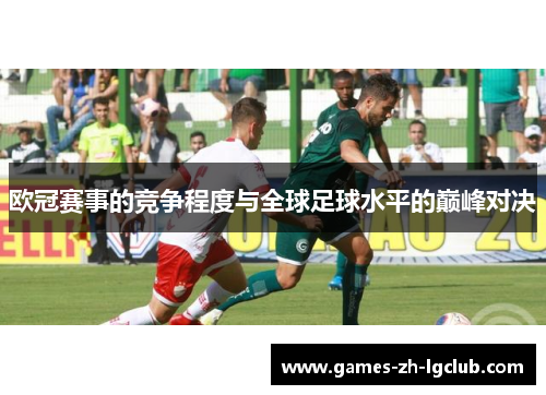 欧冠赛事的竞争程度与全球足球水平的巅峰对决 欧冠赛事的竞争程度与全球足球水平的巅峰对决