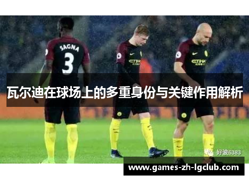 瓦尔迪在球场上的多重身份与关键作用解析