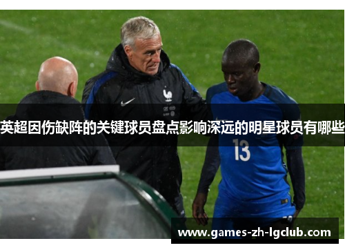 英超因伤缺阵的关键球员盘点影响深远的明星球员有哪些 英超因伤缺阵的关键球员盘点影响深远的明星球员有哪些