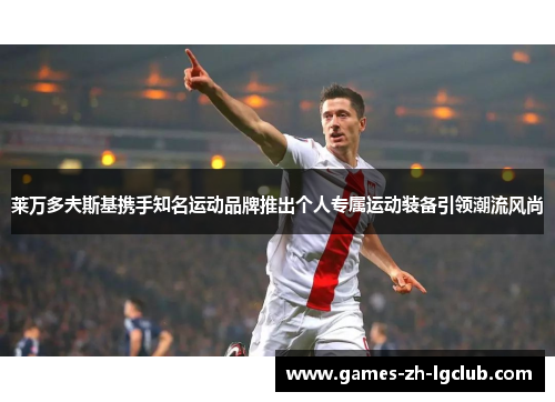 莱万多夫斯基携手知名运动品牌推出个人专属运动装备引领潮流风尚 莱万多夫斯基携手知名运动品牌推出个人专属运动装备引领潮流风尚