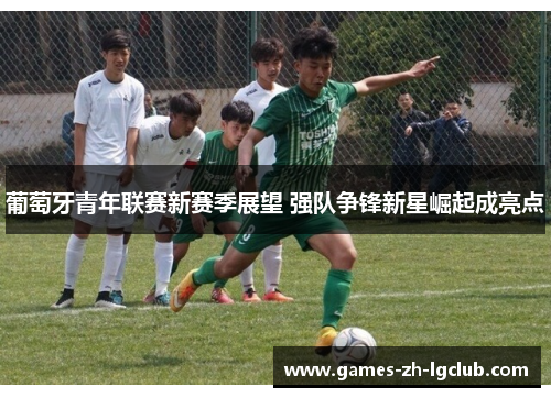 葡萄牙青年联赛新赛季展望 强队争锋新星崛起成亮点 葡萄牙青年联赛新赛季展望 强队争锋新星崛起成亮点
