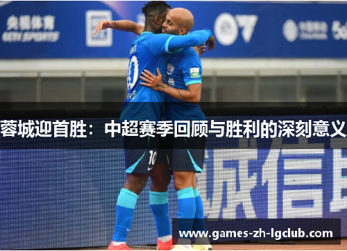蓉城迎首胜:中超赛季回顾与胜利的深刻意义 蓉城迎首胜:中超赛季回顾与胜利的深刻意义