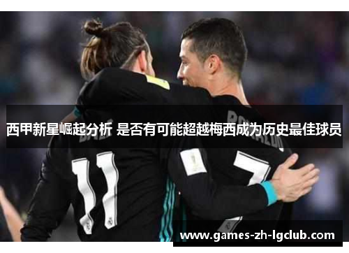 西甲新星崛起分析 是否有可能超越梅西成为历史最佳球员