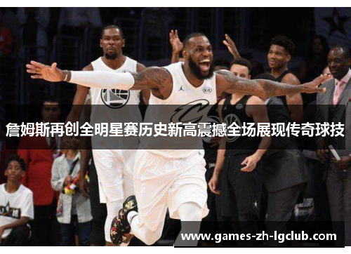 詹姆斯再创全明星赛历史新高震撼全场展现传奇球技