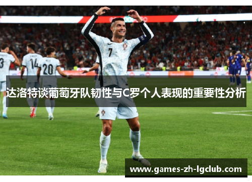 达洛特谈葡萄牙队韧性与C罗个人表现的重要性分析