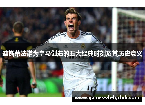 迪斯蒂法诺为皇马创造的五大经典时刻及其历史意义 迪斯蒂法诺为皇马创造的五大经典时刻及其历史意义