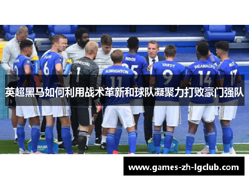 英超黑马如何利用战术革新和球队凝聚力打败豪门强队 英超黑马如何利用战术革新和球队凝聚力打败豪门强队