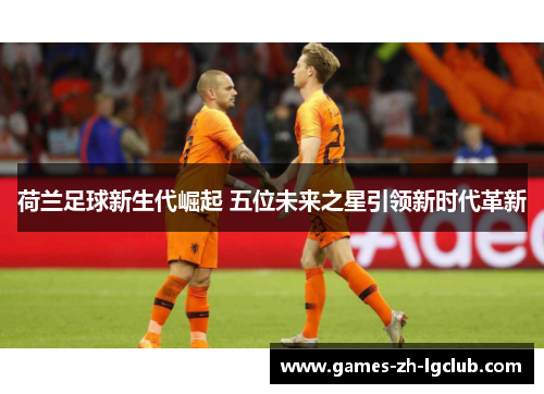 荷兰足球新生代崛起 五位未来之星引领新时代革新