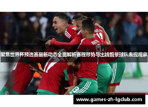 聚焦世界杯预选赛最新动态全面解析赛程形势与出线前景球队表现观察