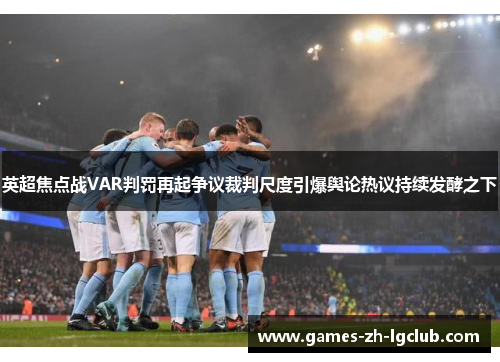 英超焦点战VAR判罚再起争议裁判尺度引爆舆论热议持续发酵之下