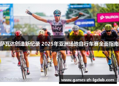 萨瓦达创造新纪录 2025年亚洲场地自行车赛全面指南 萨瓦达创造新纪录 2025年亚洲场地自行车赛全面指南