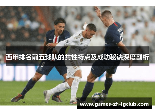 西甲排名前五球队的共性特点及成功秘诀深度剖析 西甲排名前五球队的共性特点及成功秘诀深度剖析