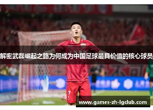 解密武磊崛起之路为何成为中国足球最具价值的核心球员 解密武磊崛起之路为何成为中国足球最具价值的核心球员