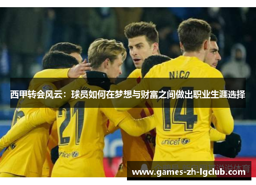 西甲转会风云:球员如何在梦想与财富之间做出职业生涯选择 西甲转会风云:球员如何在梦想与财富之间做出职业生涯选择
