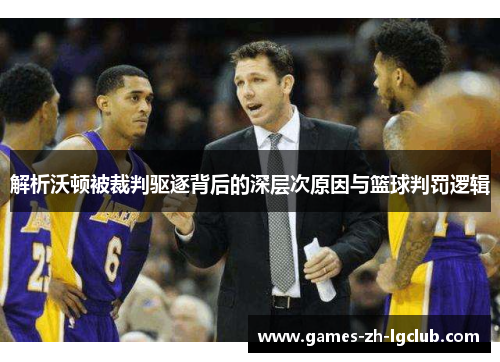 解析沃顿被裁判驱逐背后的深层次原因与篮球判罚逻辑 解析沃顿被裁判驱逐背后的深层次原因与篮球判罚逻辑