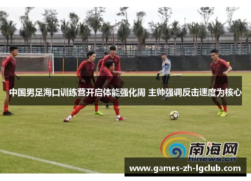 中国男足海口训练营开启体能强化周 主帅强调反击速度为核心