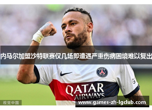 内马尔加盟沙特联赛仅几场即遭遇严重伤病困境难以复出 内马尔加盟沙特联赛仅几场即遭遇严重伤病困境难以复出