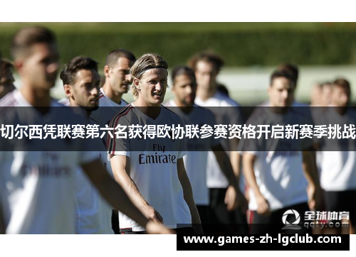 切尔西凭联赛第六名获得欧协联参赛资格开启新赛季挑战