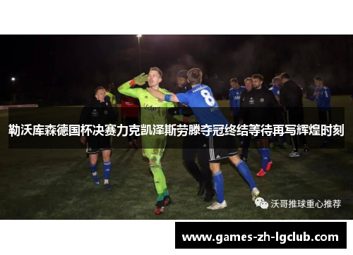 勒沃库森德国杯决赛力克凯泽斯劳滕夺冠终结等待再写辉煌时刻 勒沃库森德国杯决赛力克凯泽斯劳滕夺冠终结等待再写辉煌时刻
