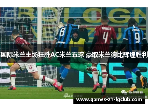 国际米兰主场狂胜AC米兰五球 豪取米兰德比辉煌胜利