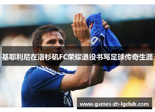基耶利尼在洛杉矶FC荣耀退役书写足球传奇生涯 基耶利尼在洛杉矶FC荣耀退役书写足球传奇生涯