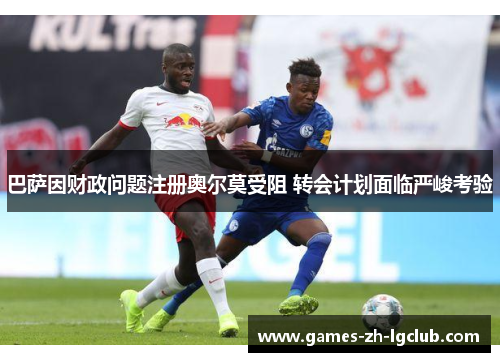 巴萨因财政问题注册奥尔莫受阻 转会计划面临严峻考验