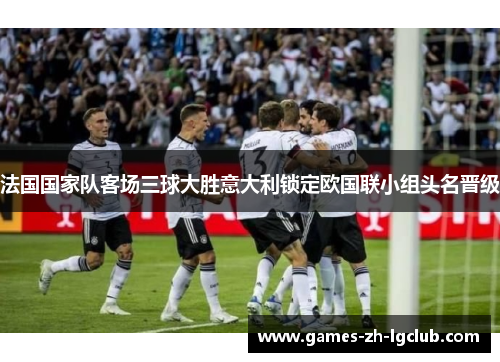 法国国家队客场三球大胜意大利锁定欧国联小组头名晋级 法国国家队客场三球大胜意大利锁定欧国联小组头名晋级