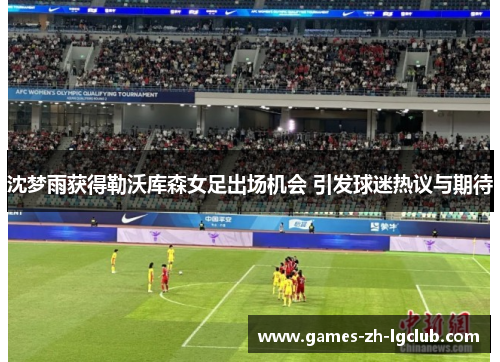 沈梦雨获得勒沃库森女足出场机会 引发球迷热议与期待 沈梦雨获得勒沃库森女足出场机会 引发球迷热议与期待