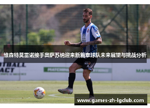 维森特莫雷诺接手奥萨苏纳迎来新篇章球队未来展望与挑战分析 维森特莫雷诺接手奥萨苏纳迎来新篇章球队未来展望与挑战分析