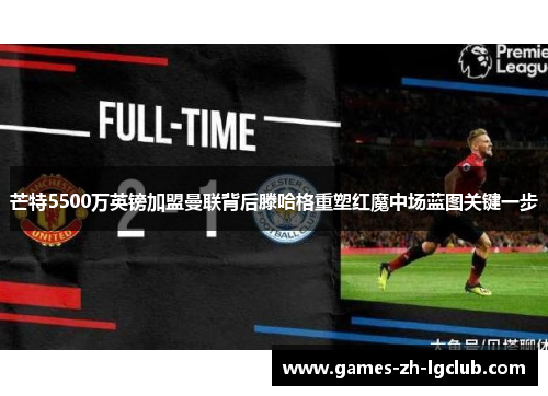芒特5500万英镑加盟曼联背后滕哈格重塑红魔中场蓝图关键一步 芒特5500万英镑加盟曼联背后滕哈格重塑红魔中场蓝图关键一步