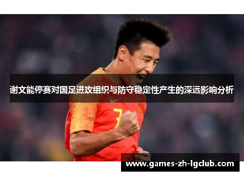 谢文能停赛对国足进攻组织与防守稳定性产生的深远影响分析