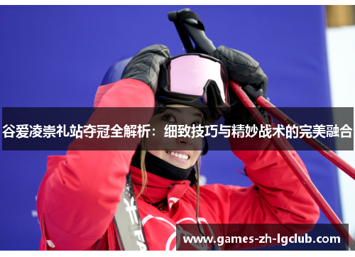 谷爱凌崇礼站夺冠全解析：细致技巧与精妙战术的完美融合