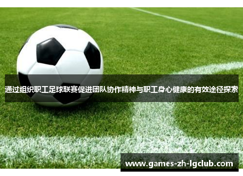 通过组织职工足球联赛促进团队协作精神与职工身心健康的有效途径探索