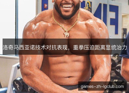 洛奇马西亚诺技术对抗表现，重拳压迫距离显统治力
