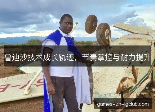 鲁迪沙技术成长轨迹，节奏掌控与耐力提升
