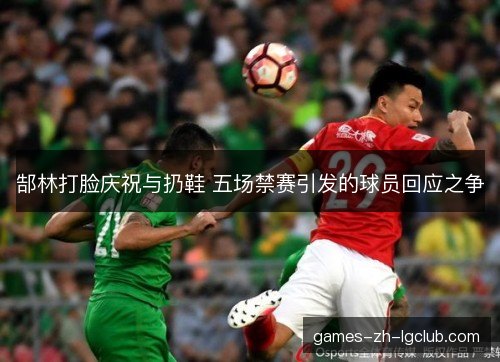 郜林打脸庆祝与扔鞋 五场禁赛引发的球员回应之争